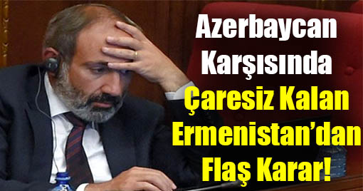 Azerbaycan Karşısında Çaresiz Kalan Ermenistan’dan Flaş Karar!