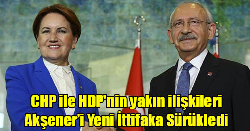 CHP ile HDP'nin yakın ilişkileri Akşener’i Yeni İttifaka Sürükledi