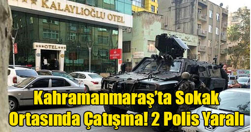 Kahramanmaraş’ta Sokak Ortasında Çatışma! 2 Polis Yaralı