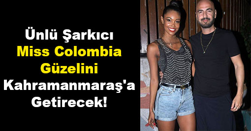 Ünlü Şarkıcı Miss Colombia Güzelini Kahramanmaraş'a Getirecek!