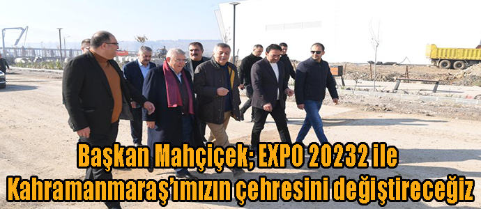 Başkan Mahçiçek; EXPO 20232 ile Kahramanmaraş’ımızın çehresini değiştireceğiz