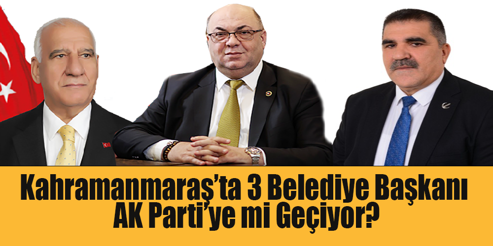 Kahramanmaraş’ta 3 Belediye Başkanı AK Parti’ye mi Geçiyor?