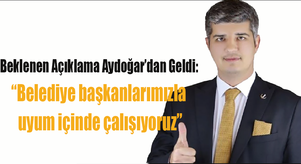 Beklenen Açıklama Aydoğar’dan Geldi: “Belediye başkanlarımızla uyum içinde çalışıyoruz”